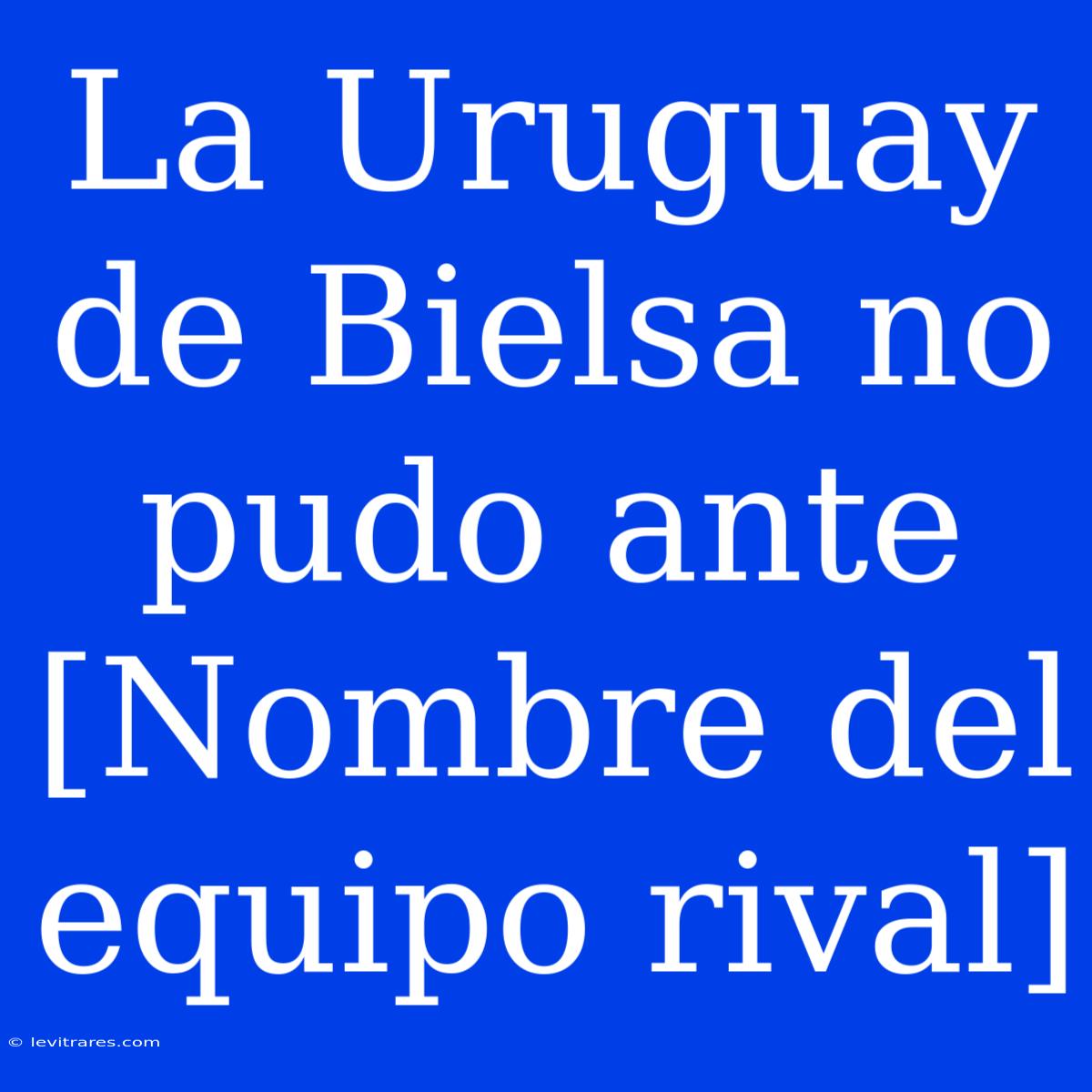 La Uruguay De Bielsa No Pudo Ante [Nombre Del Equipo Rival] 