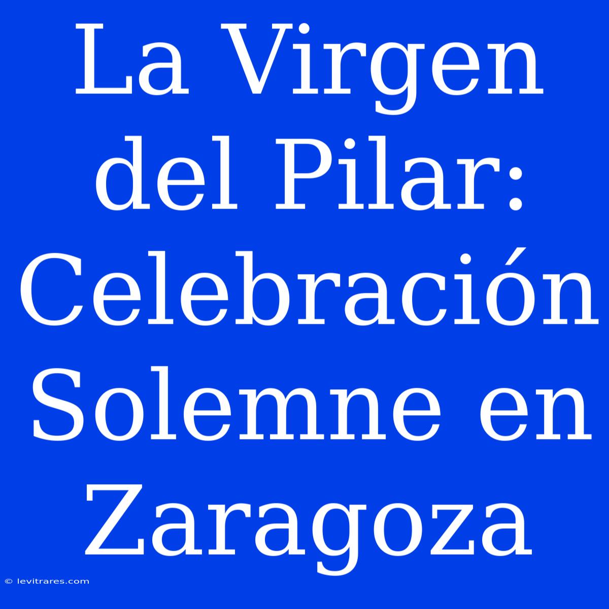 La Virgen Del Pilar: Celebración Solemne En Zaragoza