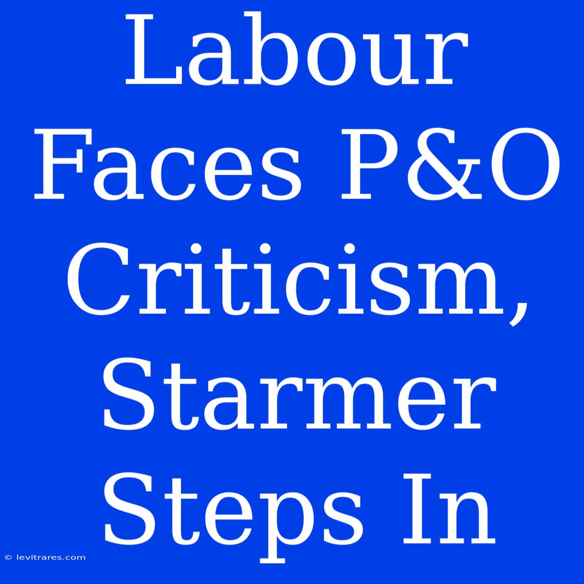 Labour Faces P&O Criticism, Starmer Steps In