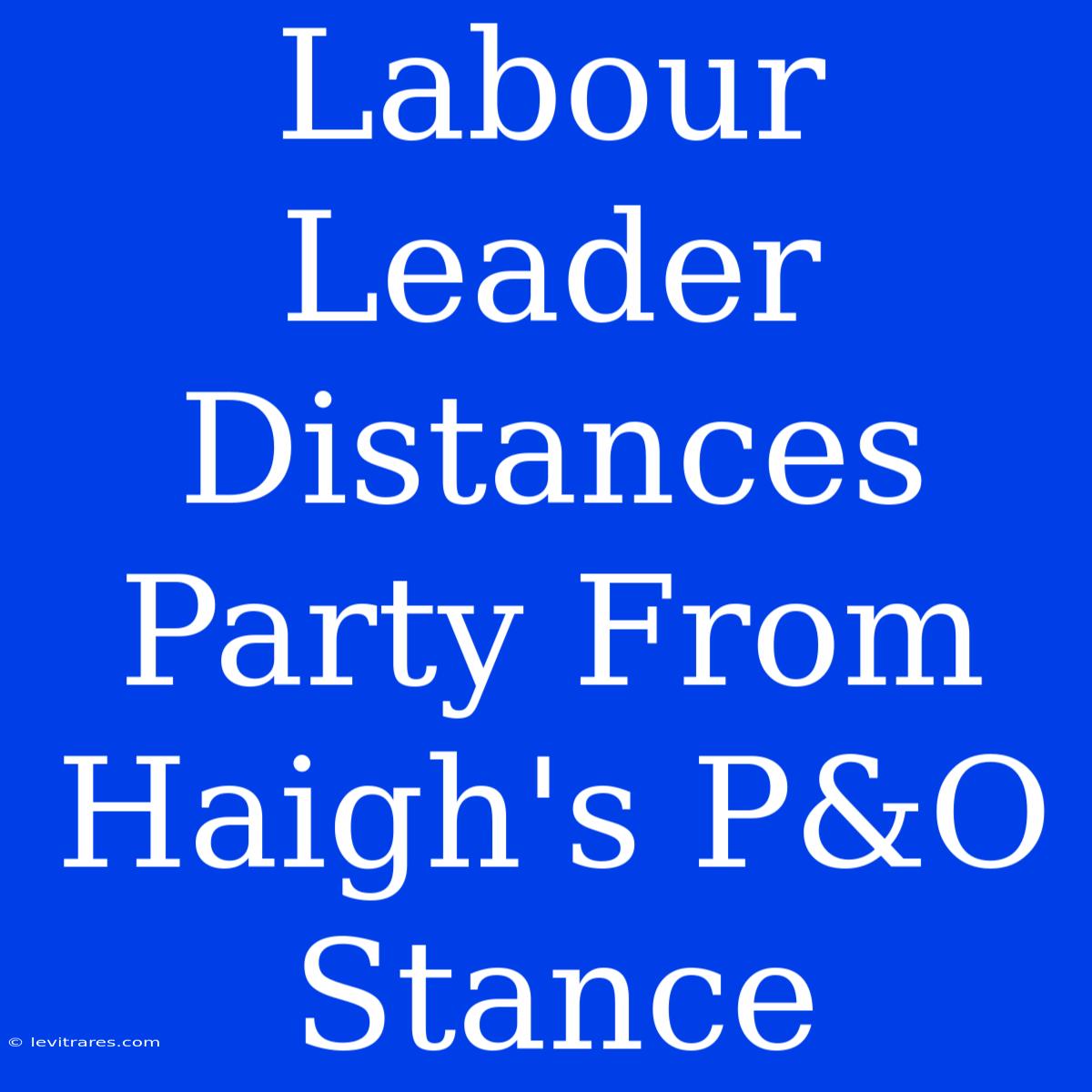 Labour Leader Distances Party From Haigh's P&O Stance