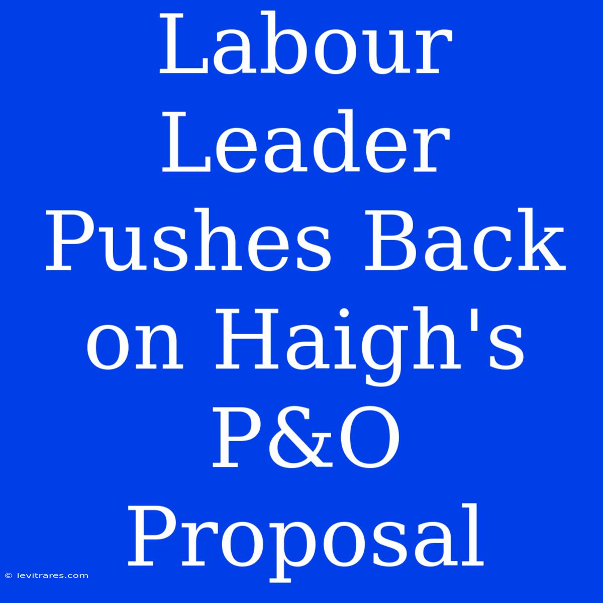 Labour Leader Pushes Back On Haigh's P&O Proposal