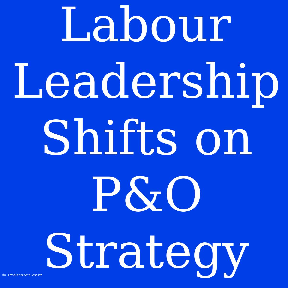 Labour Leadership Shifts On P&O Strategy