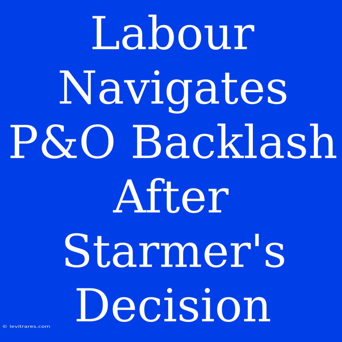 Labour Navigates P&O Backlash After Starmer's Decision