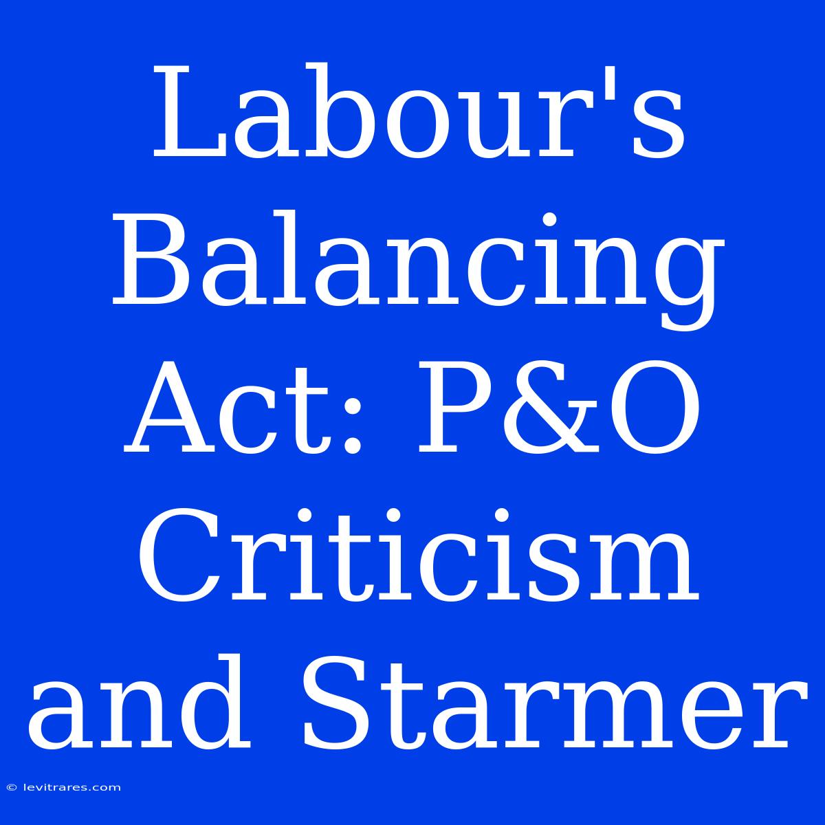 Labour's Balancing Act: P&O Criticism And Starmer