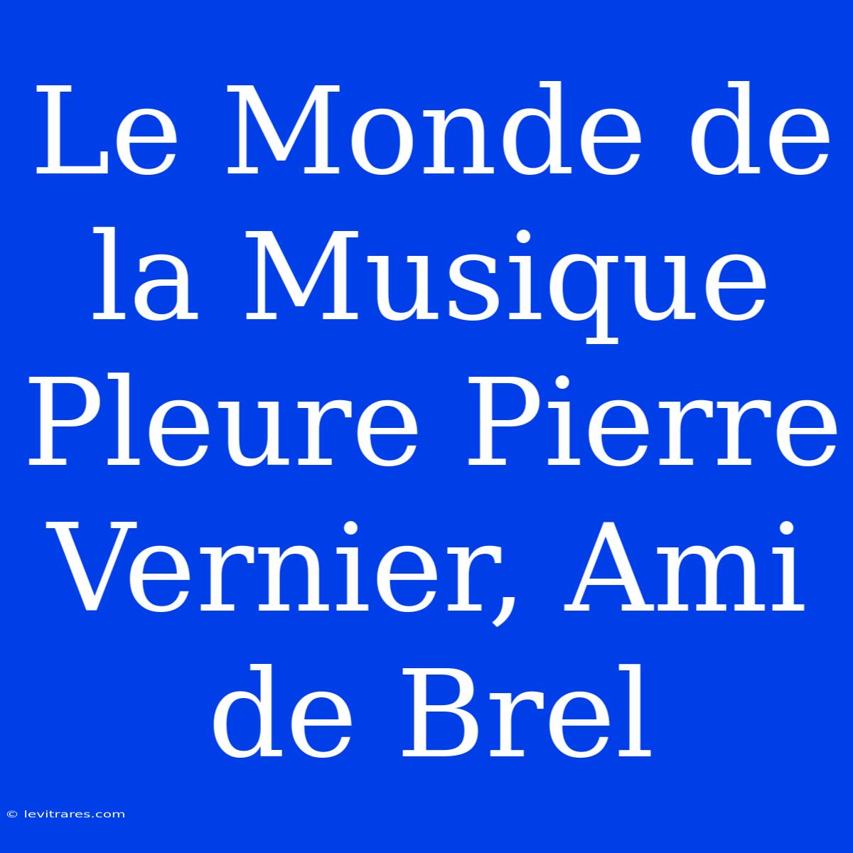 Le Monde De La Musique Pleure Pierre Vernier, Ami De Brel 