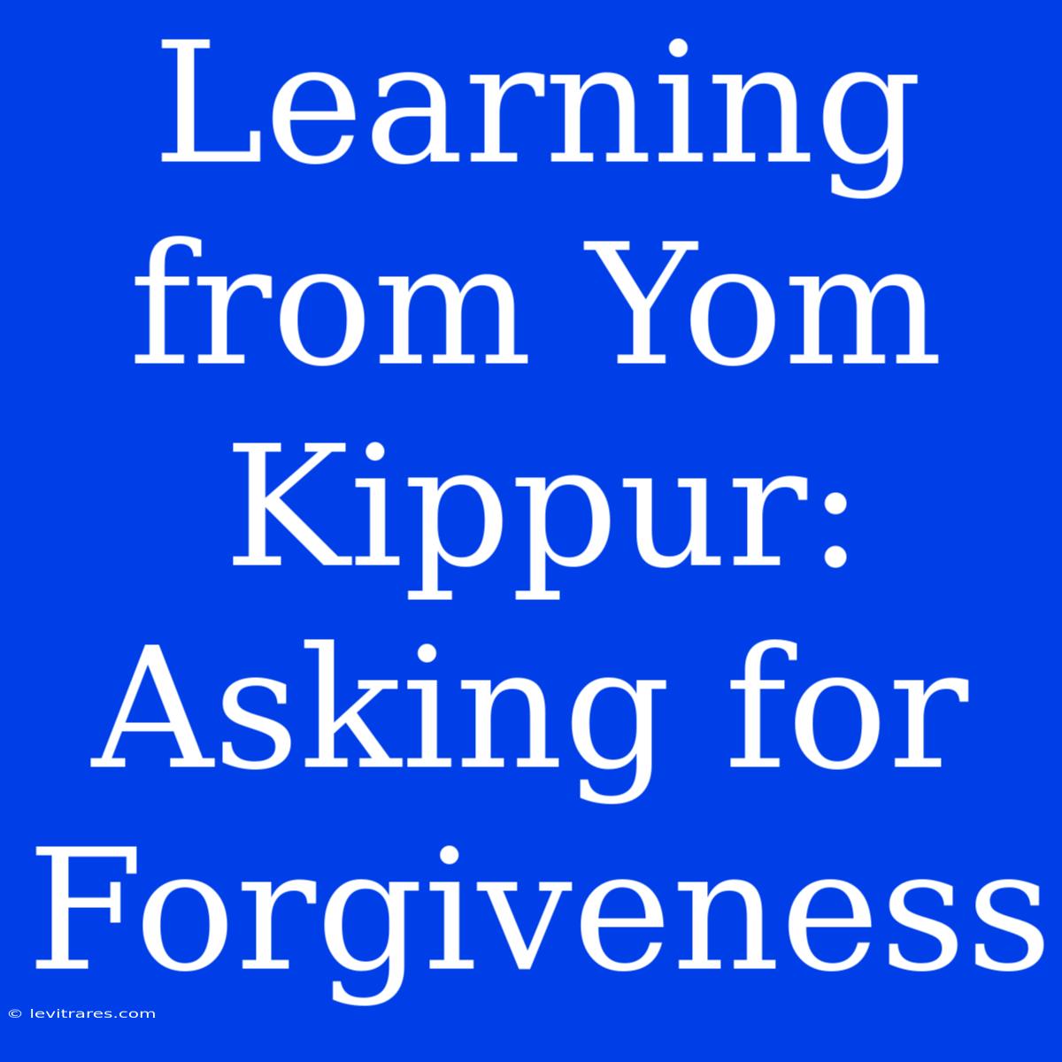 Learning From Yom Kippur: Asking For Forgiveness