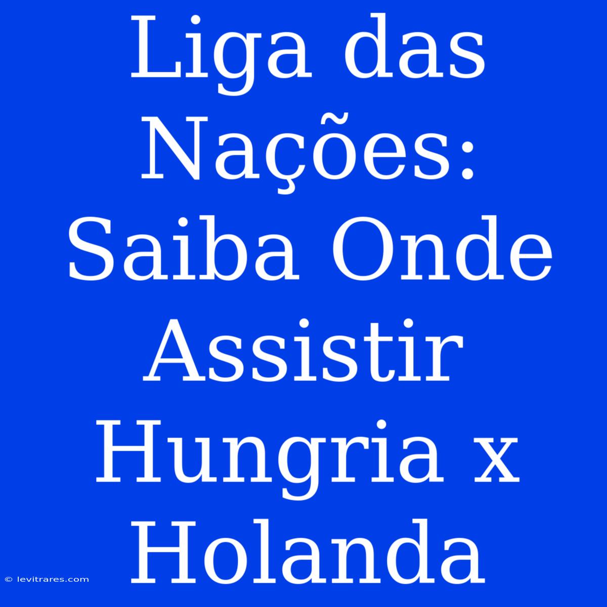 Liga Das Nações: Saiba Onde Assistir Hungria X Holanda