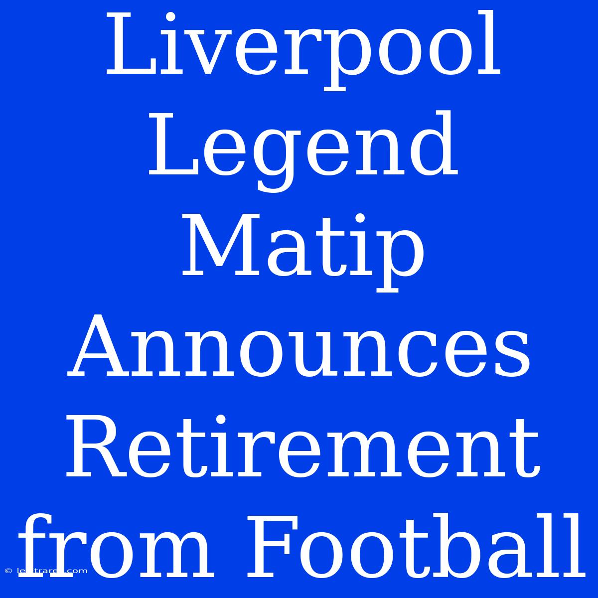 Liverpool Legend Matip Announces Retirement From Football