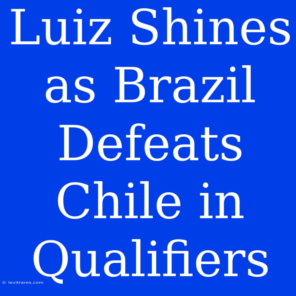 Luiz Shines As Brazil Defeats Chile In Qualifiers