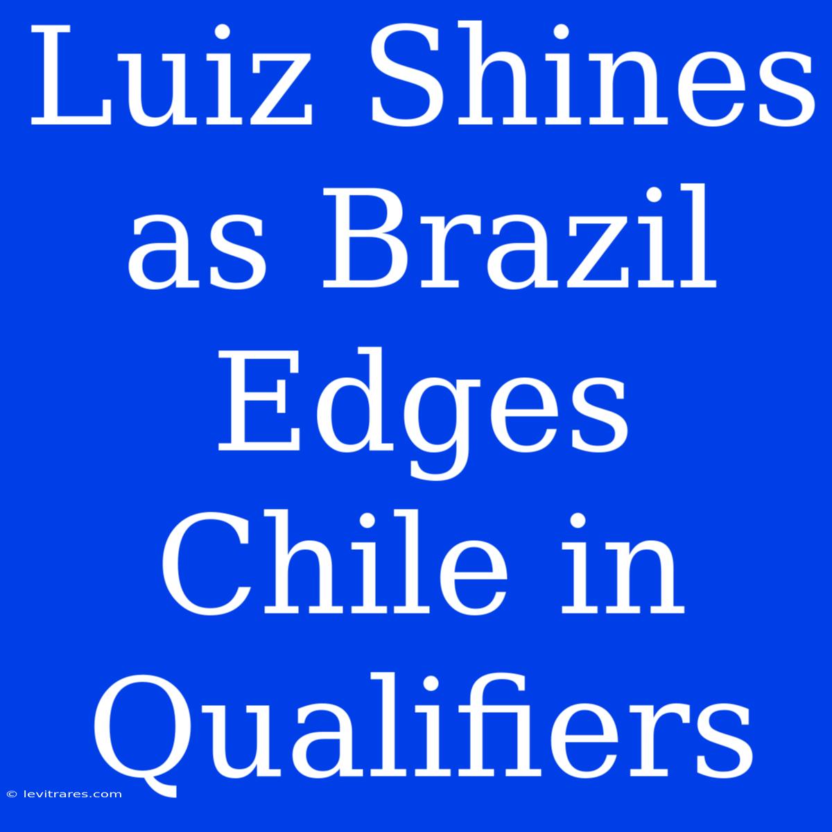 Luiz Shines As Brazil Edges Chile In Qualifiers