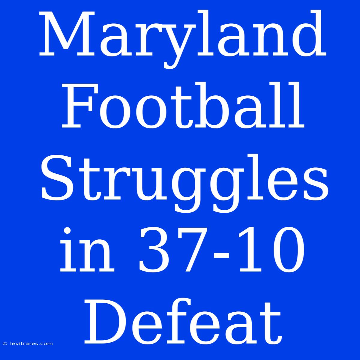 Maryland Football Struggles In 37-10 Defeat