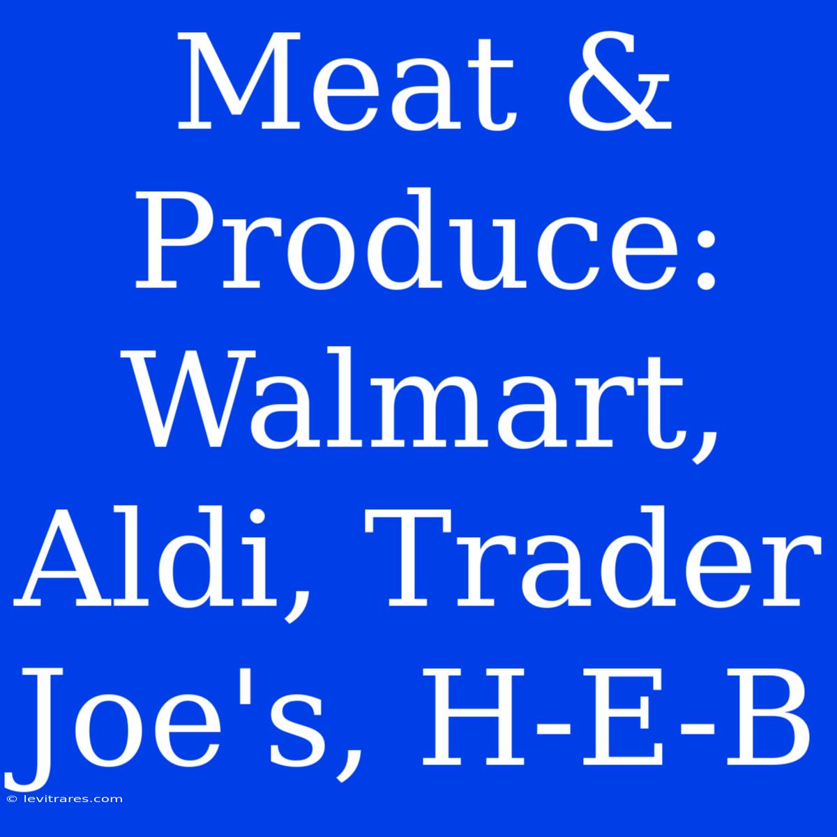 Meat & Produce: Walmart, Aldi, Trader Joe's, H-E-B