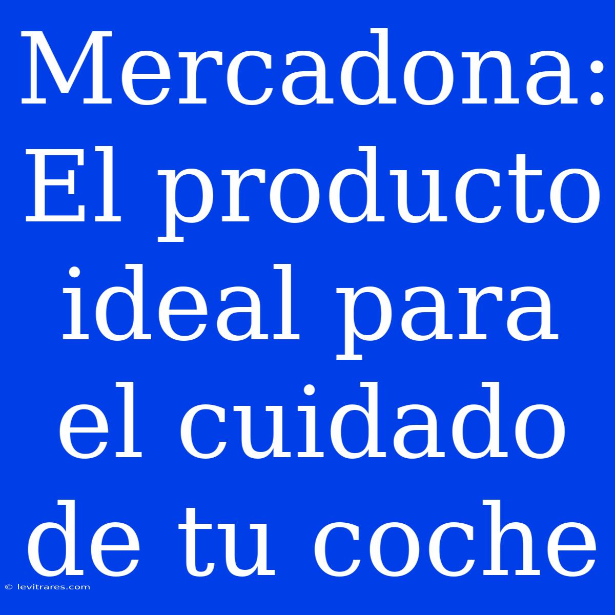 Mercadona: El Producto Ideal Para El Cuidado De Tu Coche