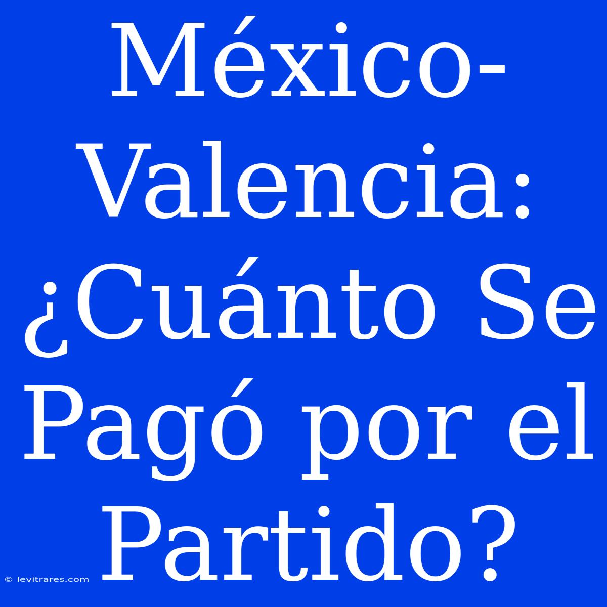 México-Valencia: ¿Cuánto Se Pagó Por El Partido?