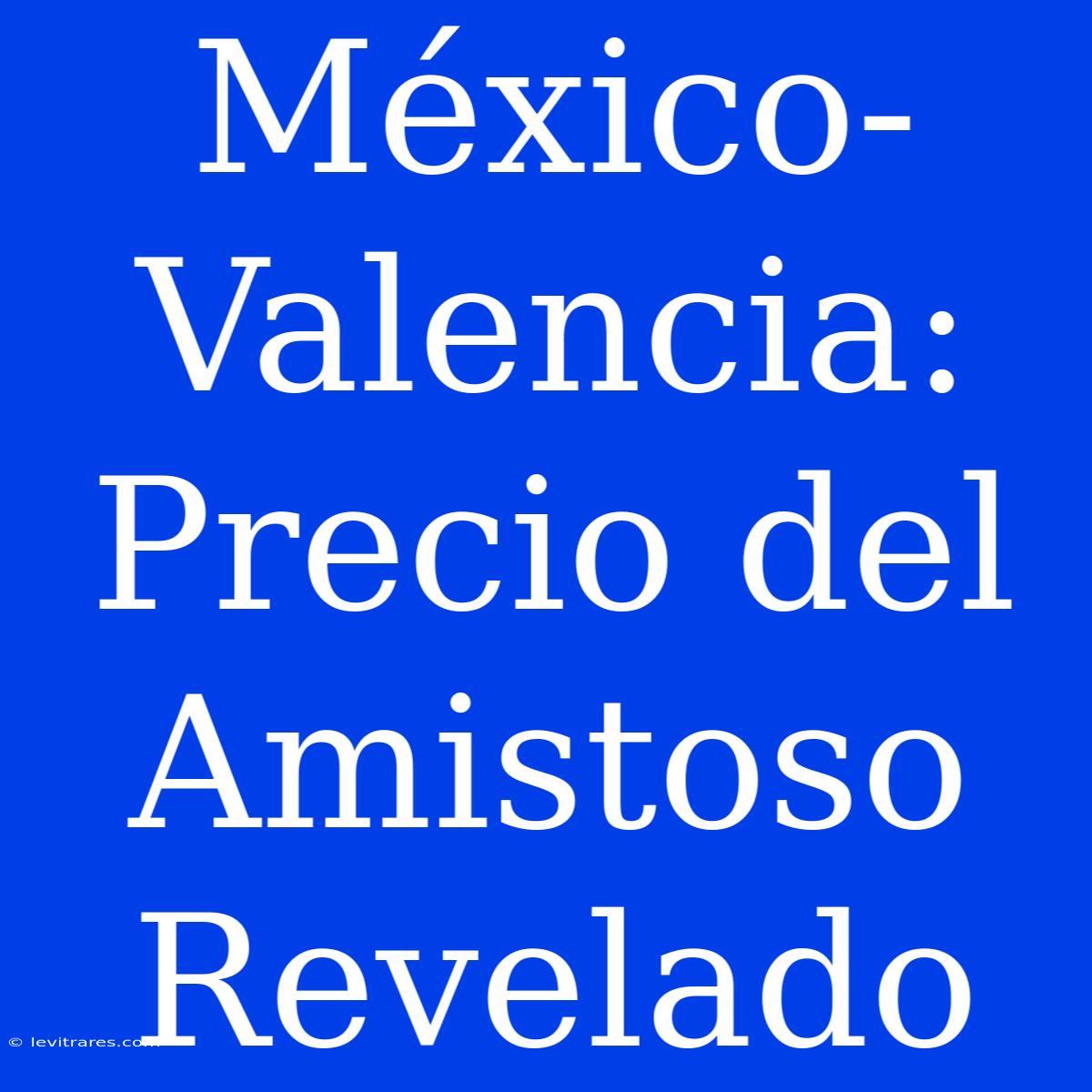 México-Valencia: Precio Del Amistoso Revelado