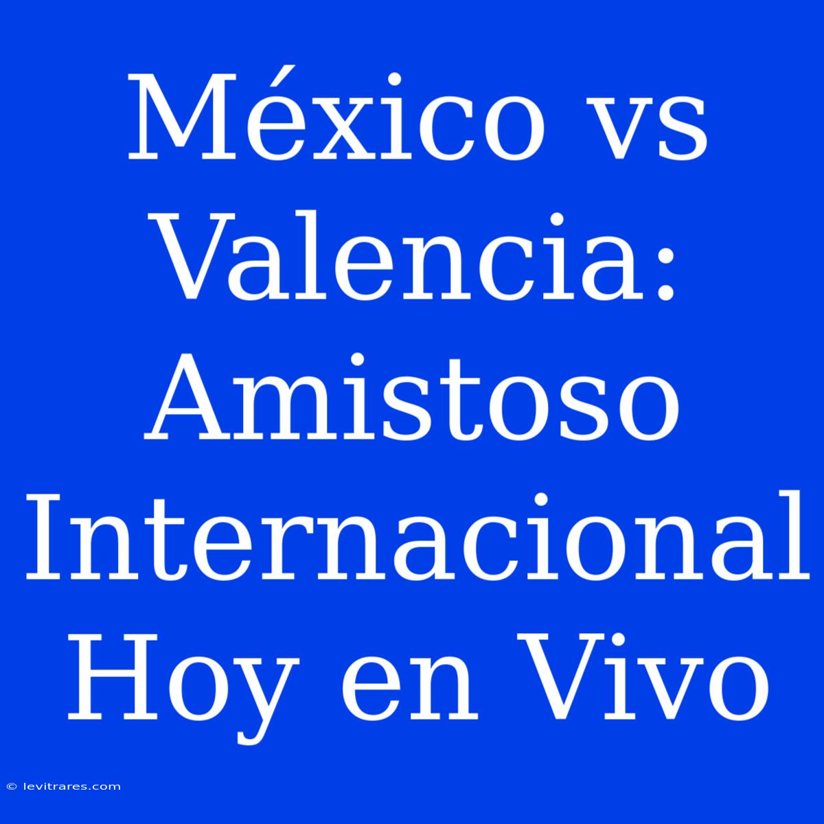 México Vs Valencia: Amistoso Internacional Hoy En Vivo