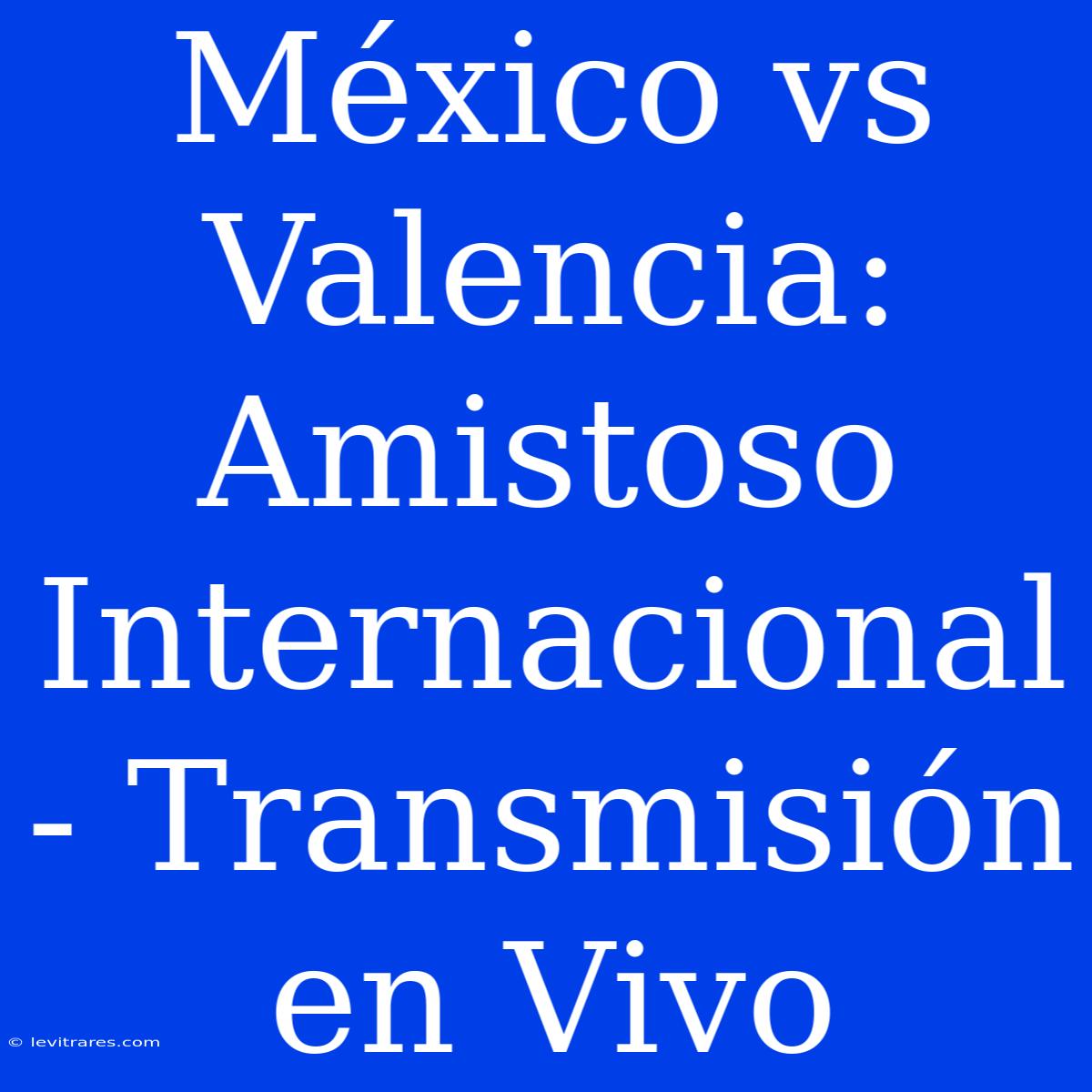 México Vs Valencia: Amistoso Internacional - Transmisión En Vivo