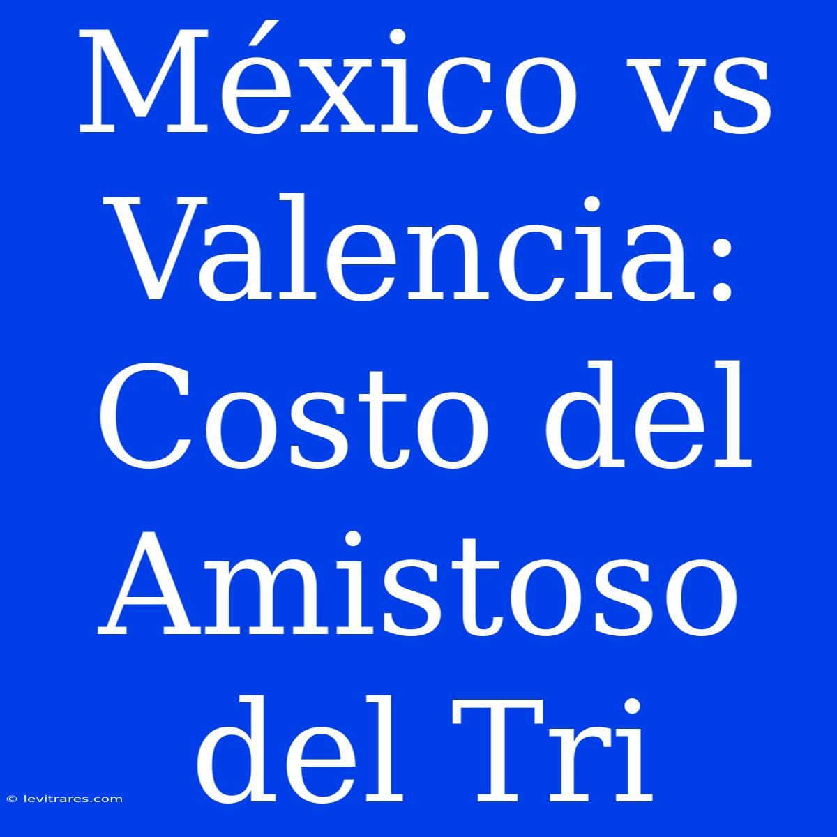 México Vs Valencia: Costo Del Amistoso Del Tri