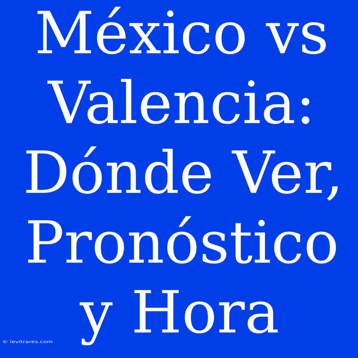 México Vs Valencia: Dónde Ver, Pronóstico Y Hora