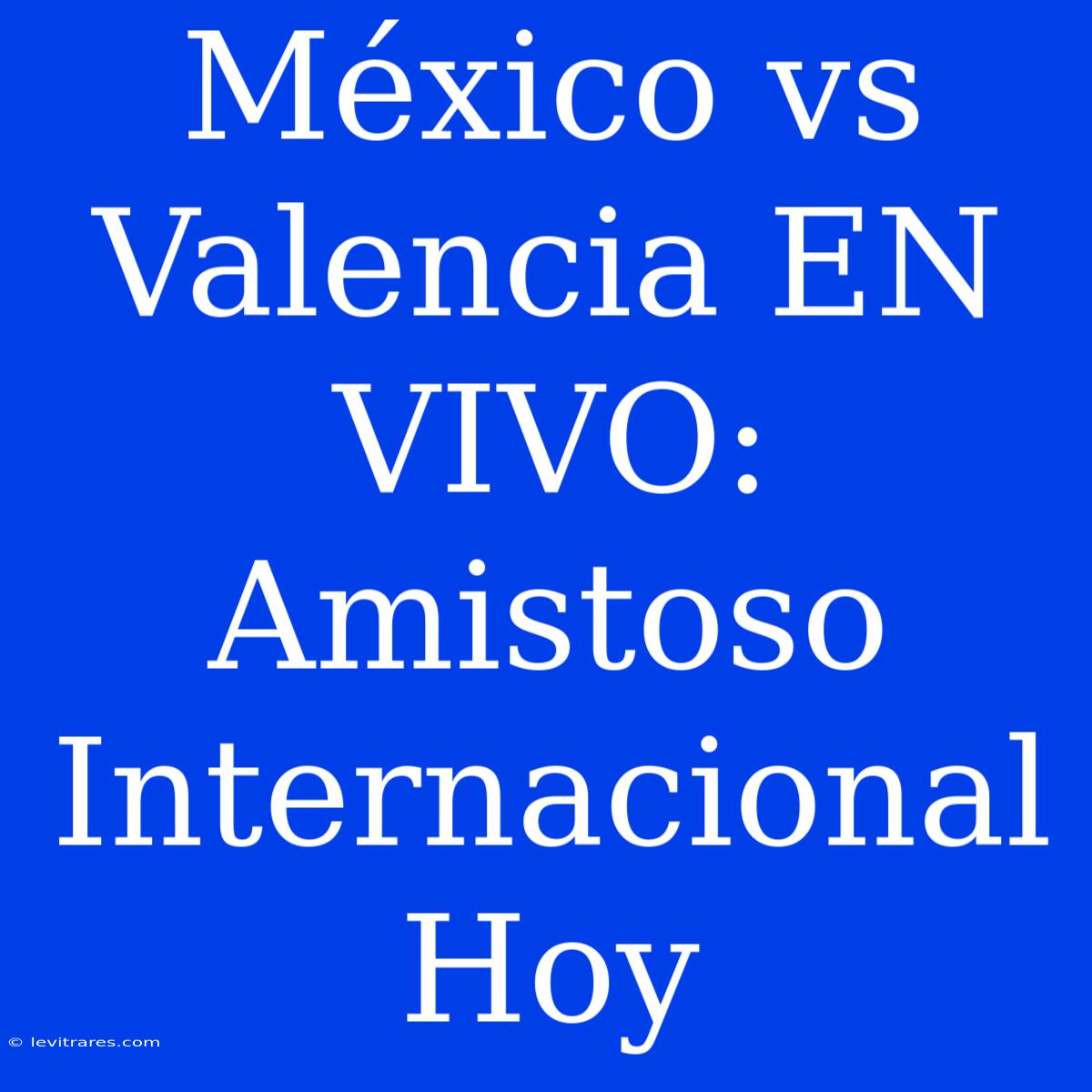 México Vs Valencia EN VIVO: Amistoso Internacional Hoy