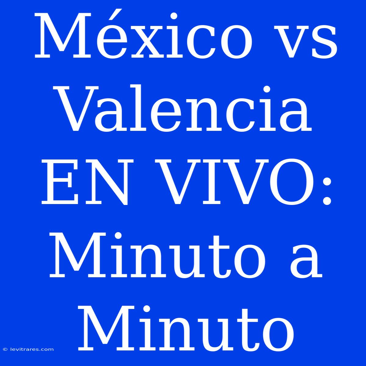 México Vs Valencia EN VIVO: Minuto A Minuto