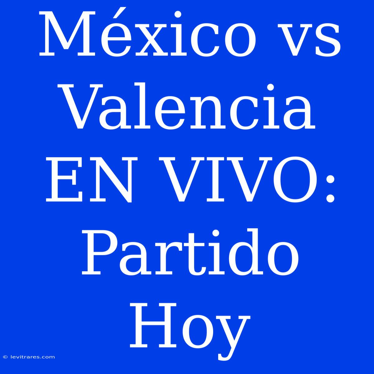 México Vs Valencia EN VIVO: Partido Hoy