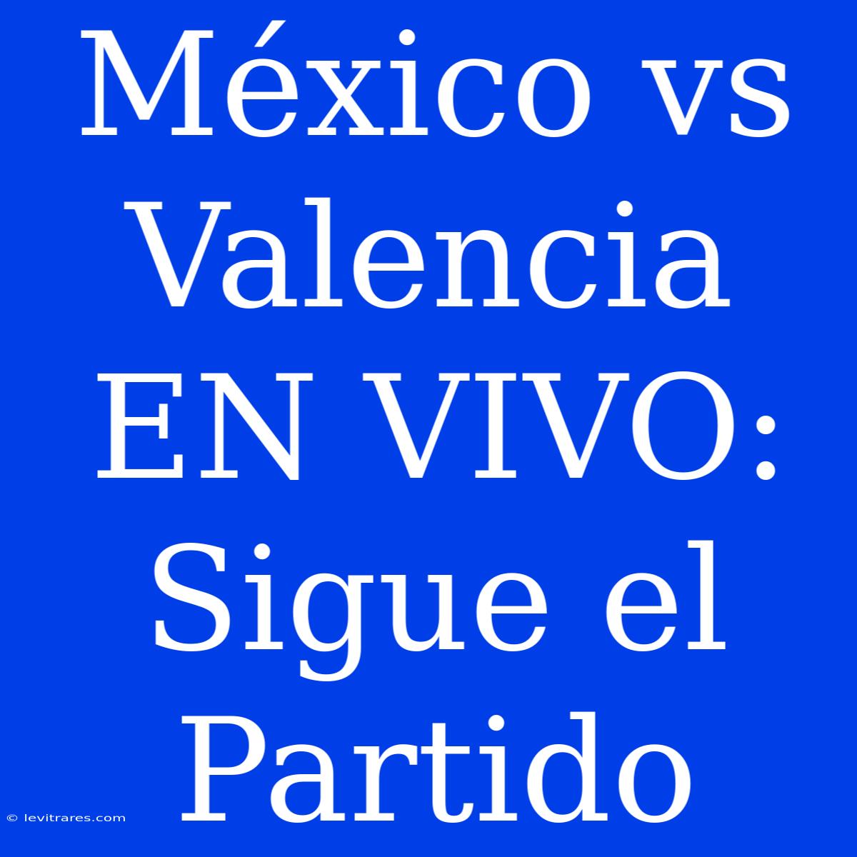 México Vs Valencia EN VIVO: Sigue El Partido