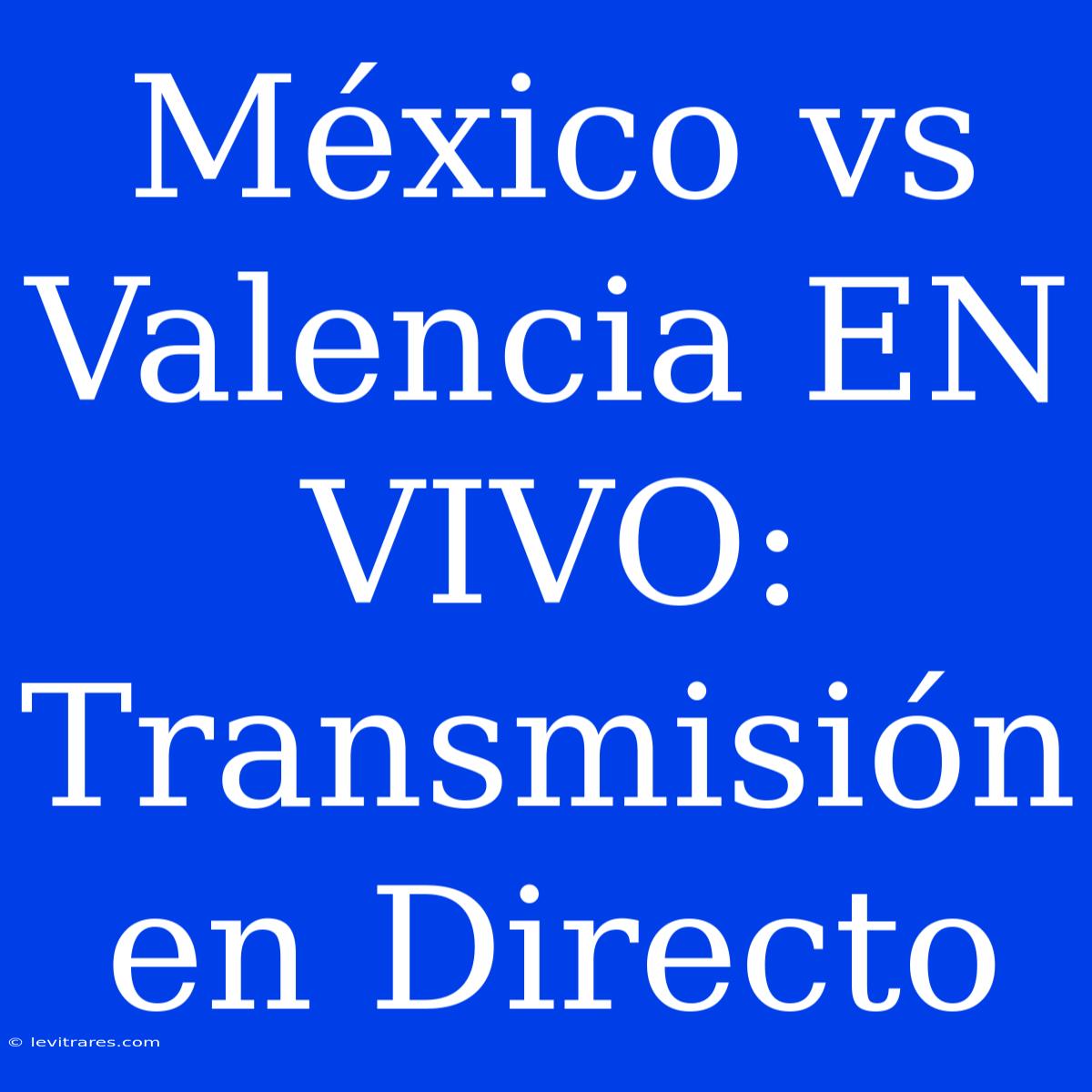 México Vs Valencia EN VIVO: Transmisión En Directo