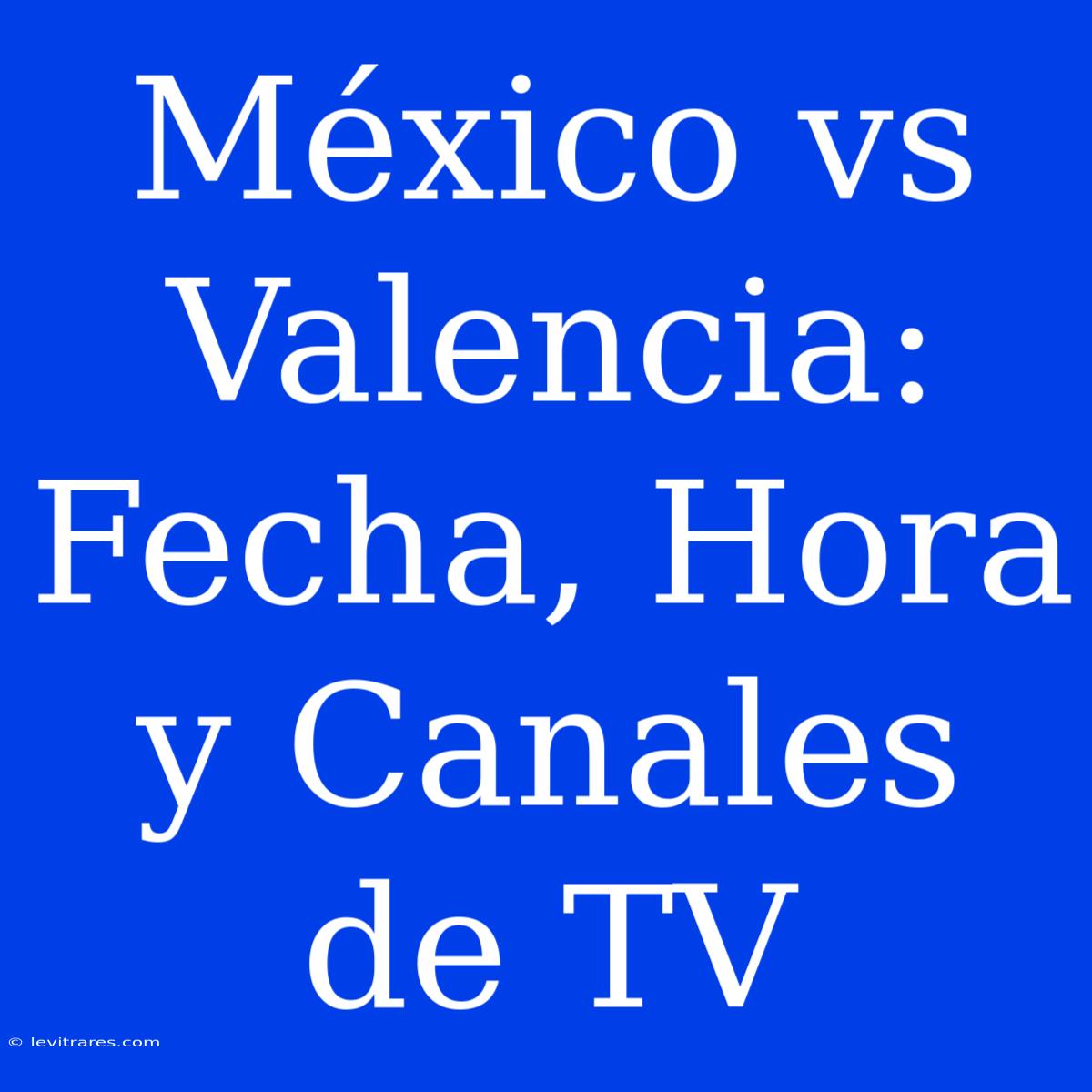 México Vs Valencia: Fecha, Hora Y Canales De TV