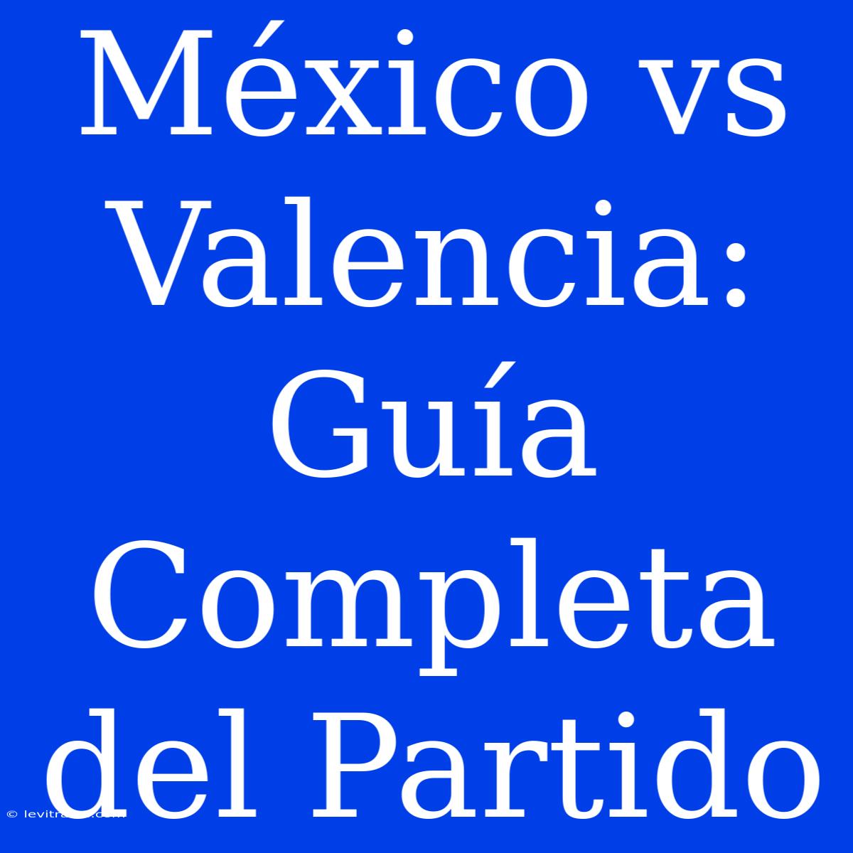 México Vs Valencia: Guía Completa Del Partido