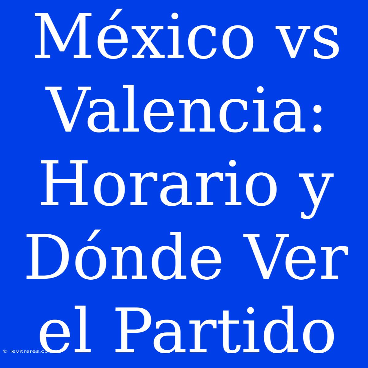 México Vs Valencia: Horario Y Dónde Ver El Partido