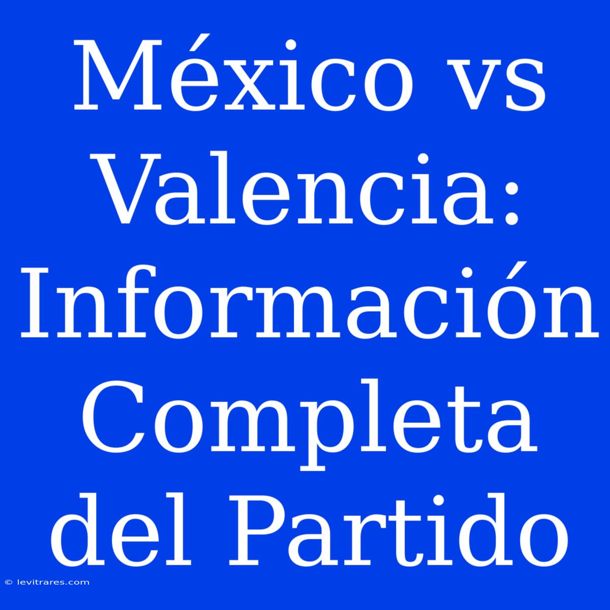 México Vs Valencia: Información Completa Del Partido 