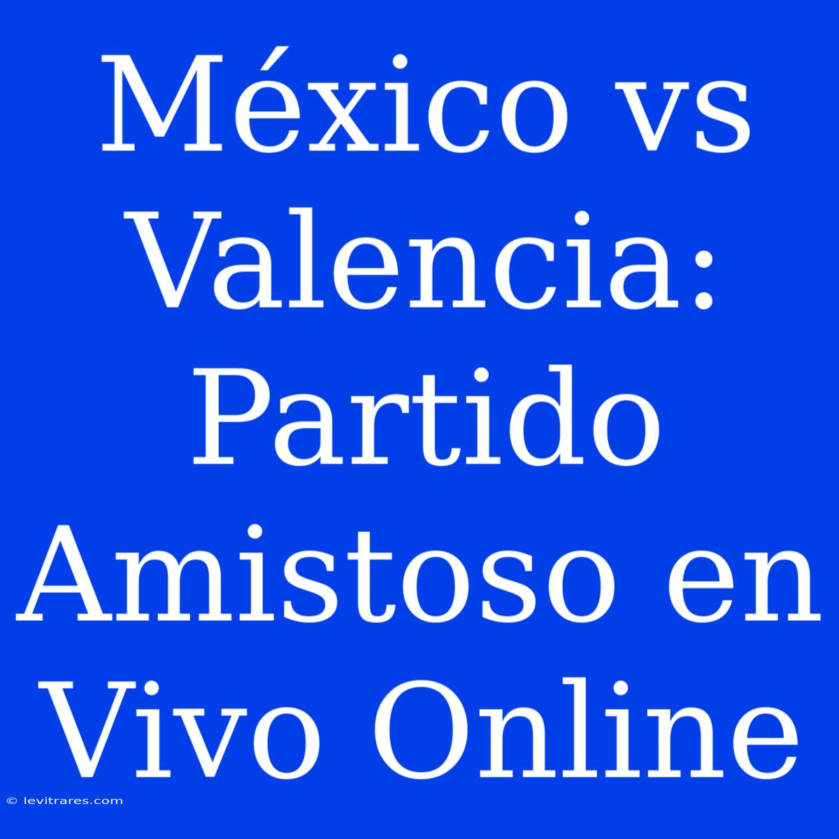 México Vs Valencia: Partido Amistoso En Vivo Online