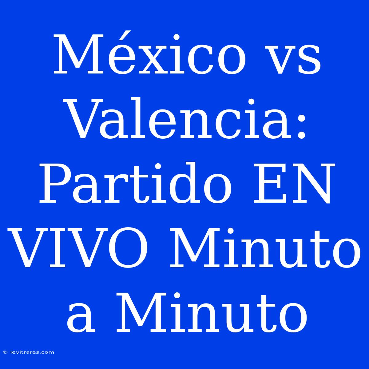 México Vs Valencia: Partido EN VIVO Minuto A Minuto