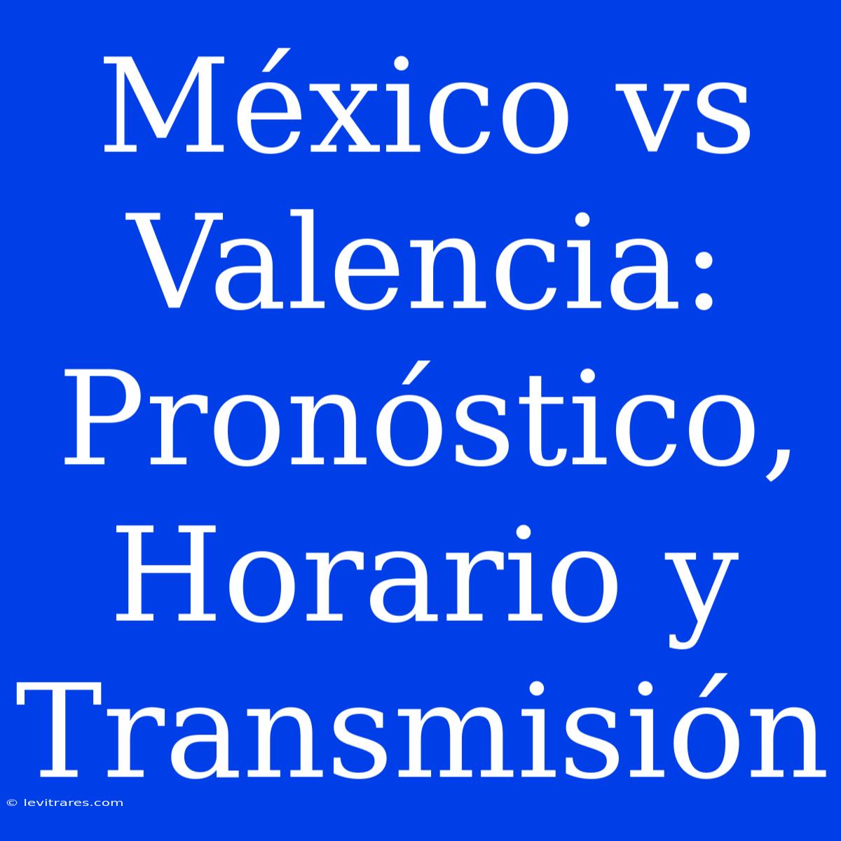 México Vs Valencia: Pronóstico, Horario Y Transmisión