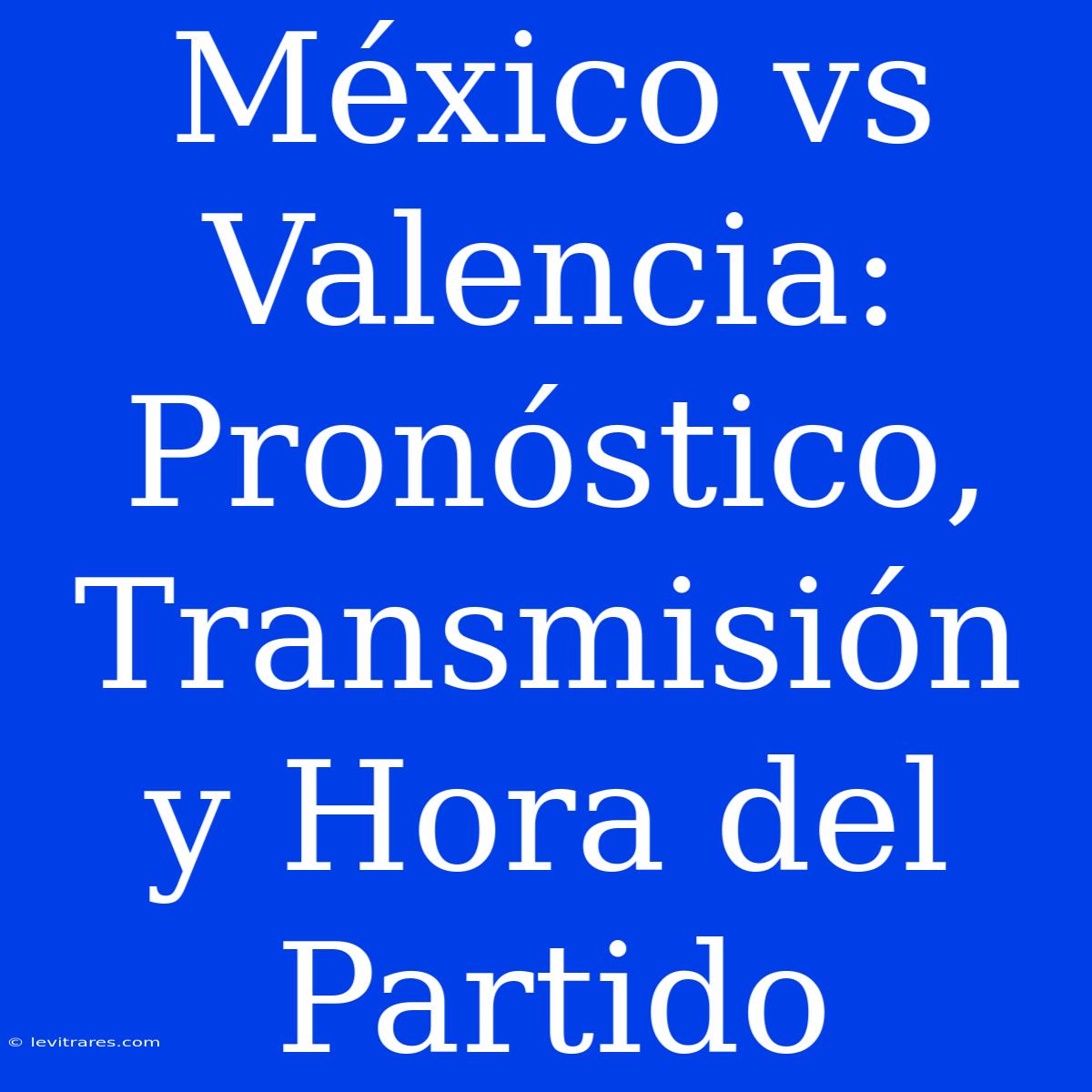 México Vs Valencia: Pronóstico, Transmisión Y Hora Del Partido