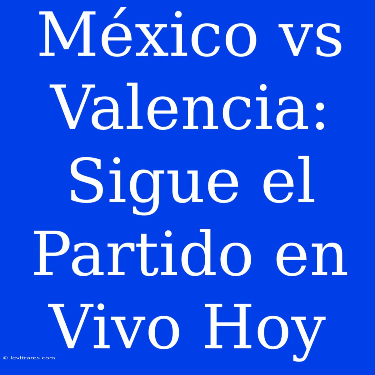 México Vs Valencia: Sigue El Partido En Vivo Hoy