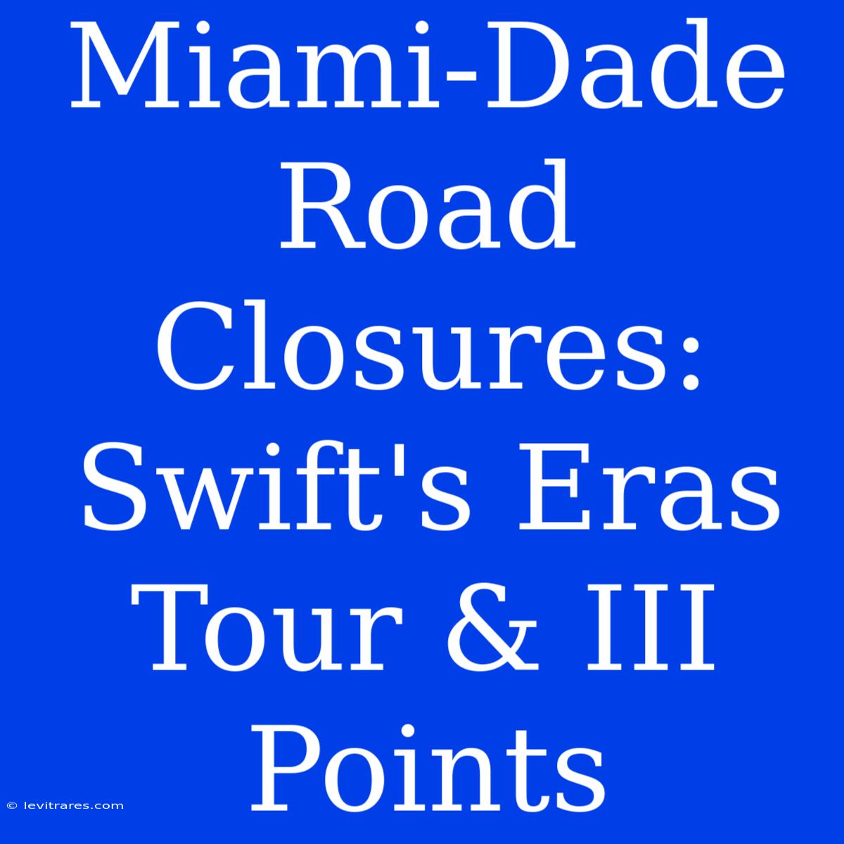 Miami-Dade Road Closures: Swift's Eras Tour & III Points