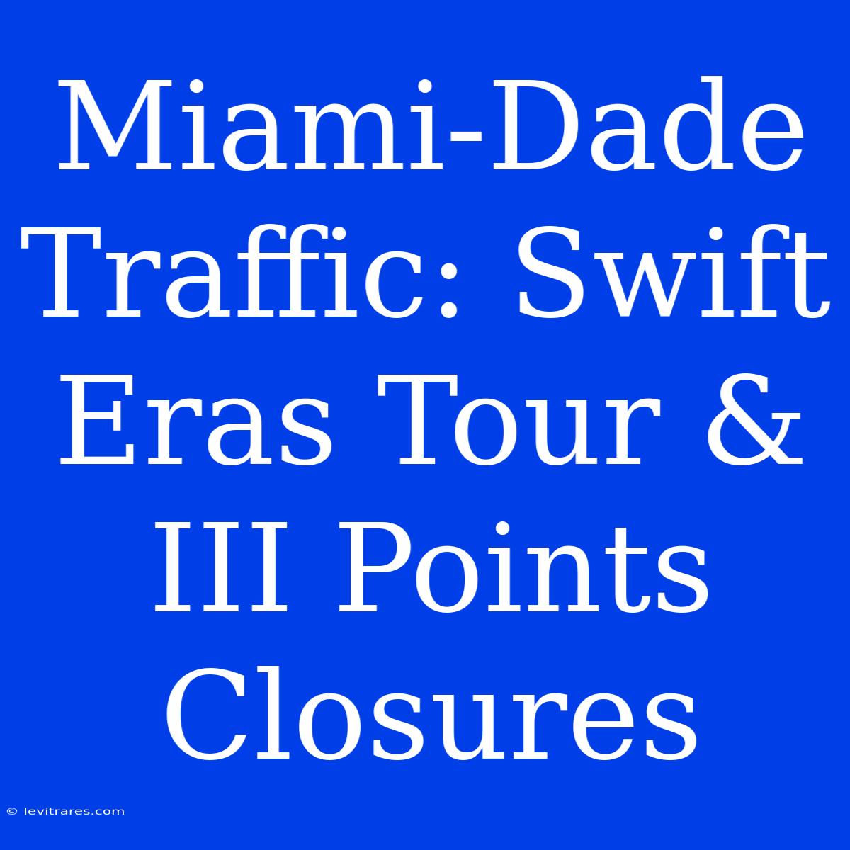 Miami-Dade Traffic: Swift Eras Tour & III Points Closures