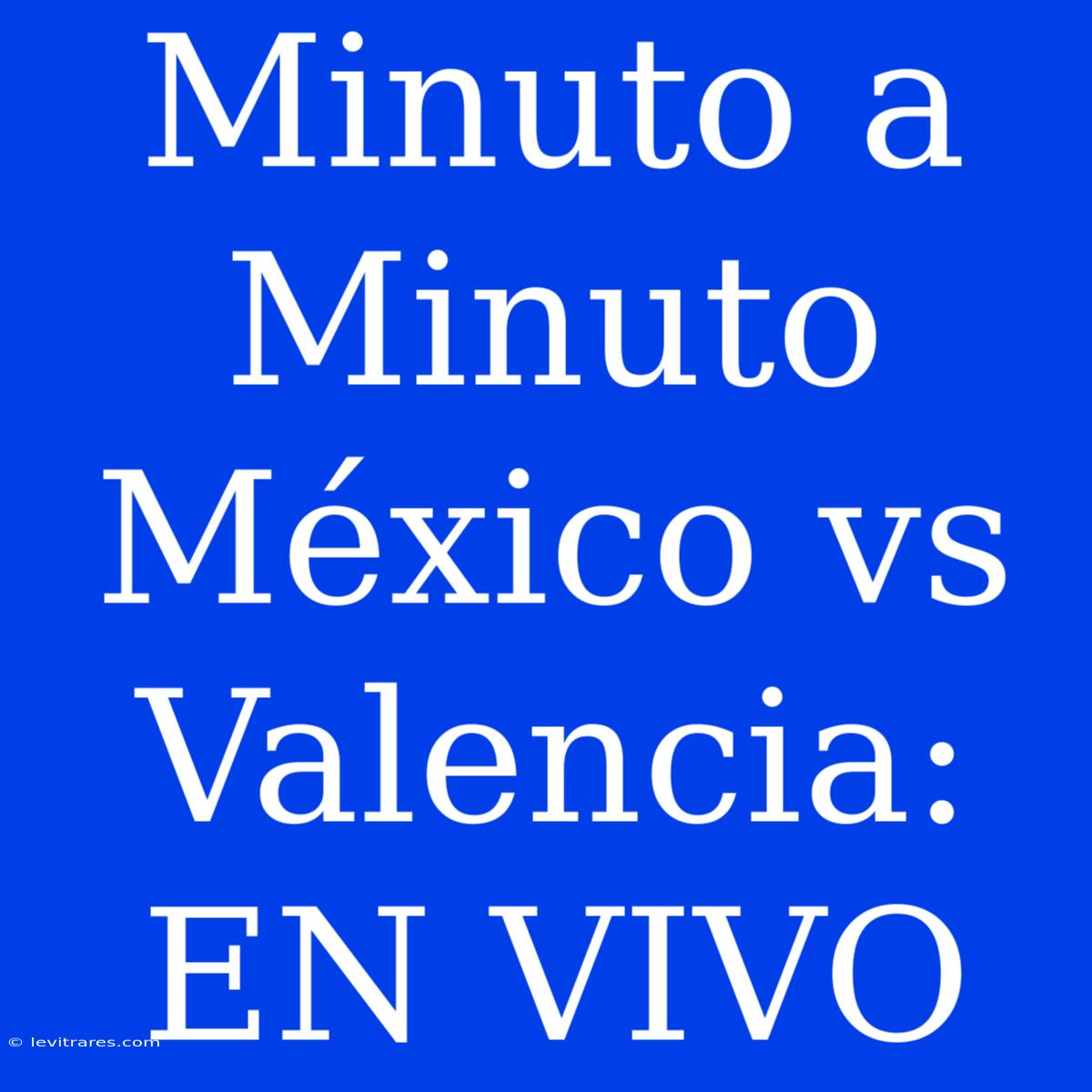 Minuto A Minuto México Vs Valencia: EN VIVO 