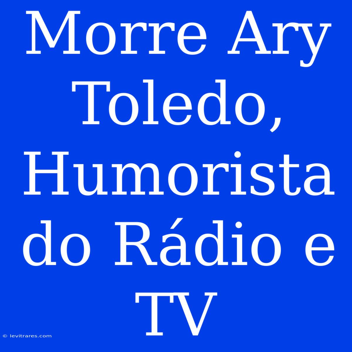 Morre Ary Toledo, Humorista Do Rádio E TV