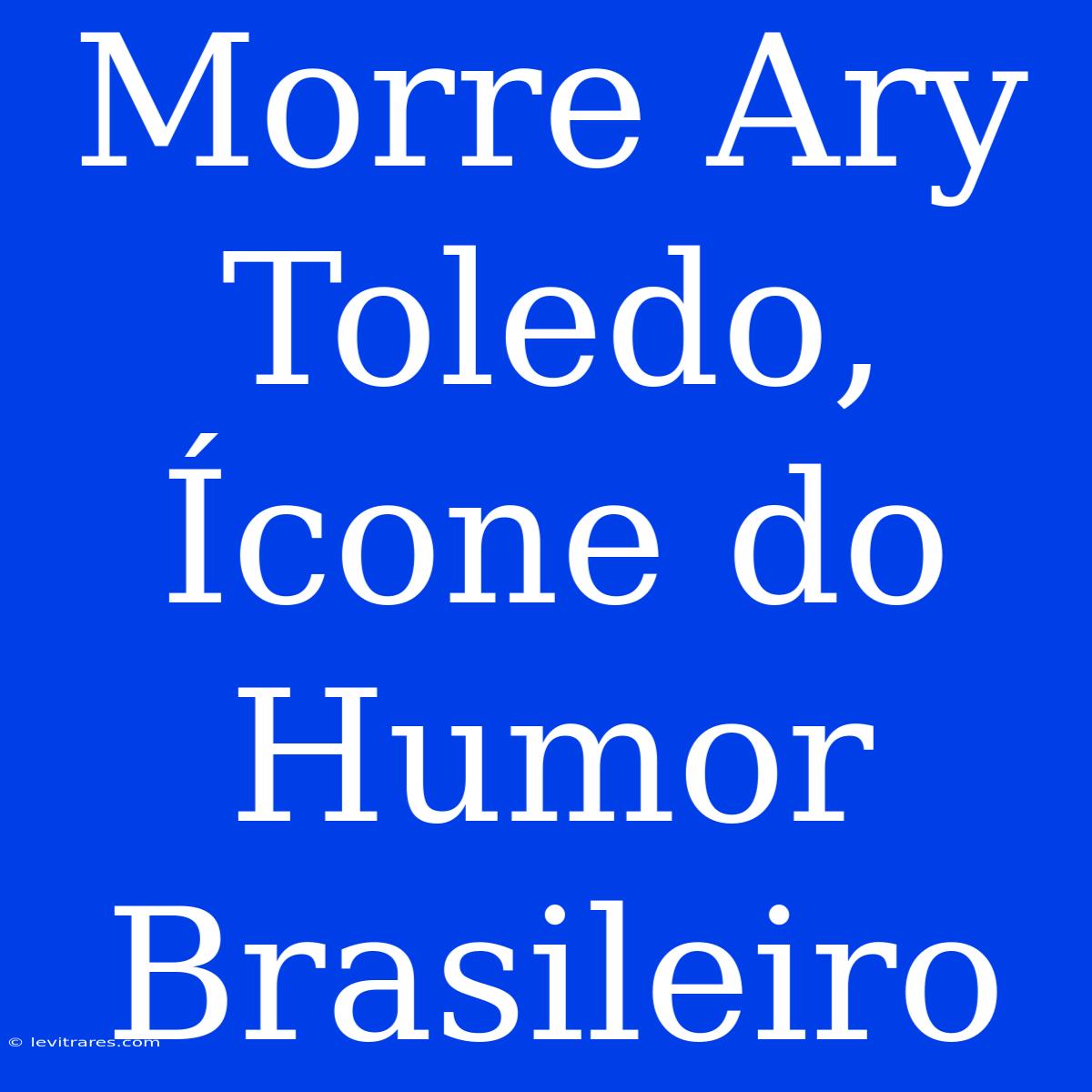 Morre Ary Toledo, Ícone Do Humor Brasileiro