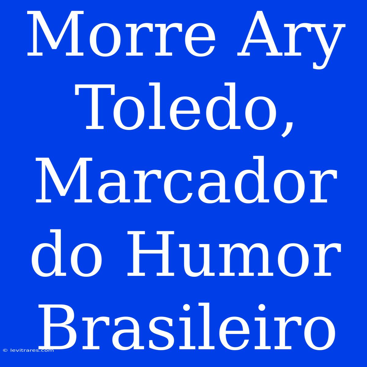 Morre Ary Toledo, Marcador Do Humor Brasileiro