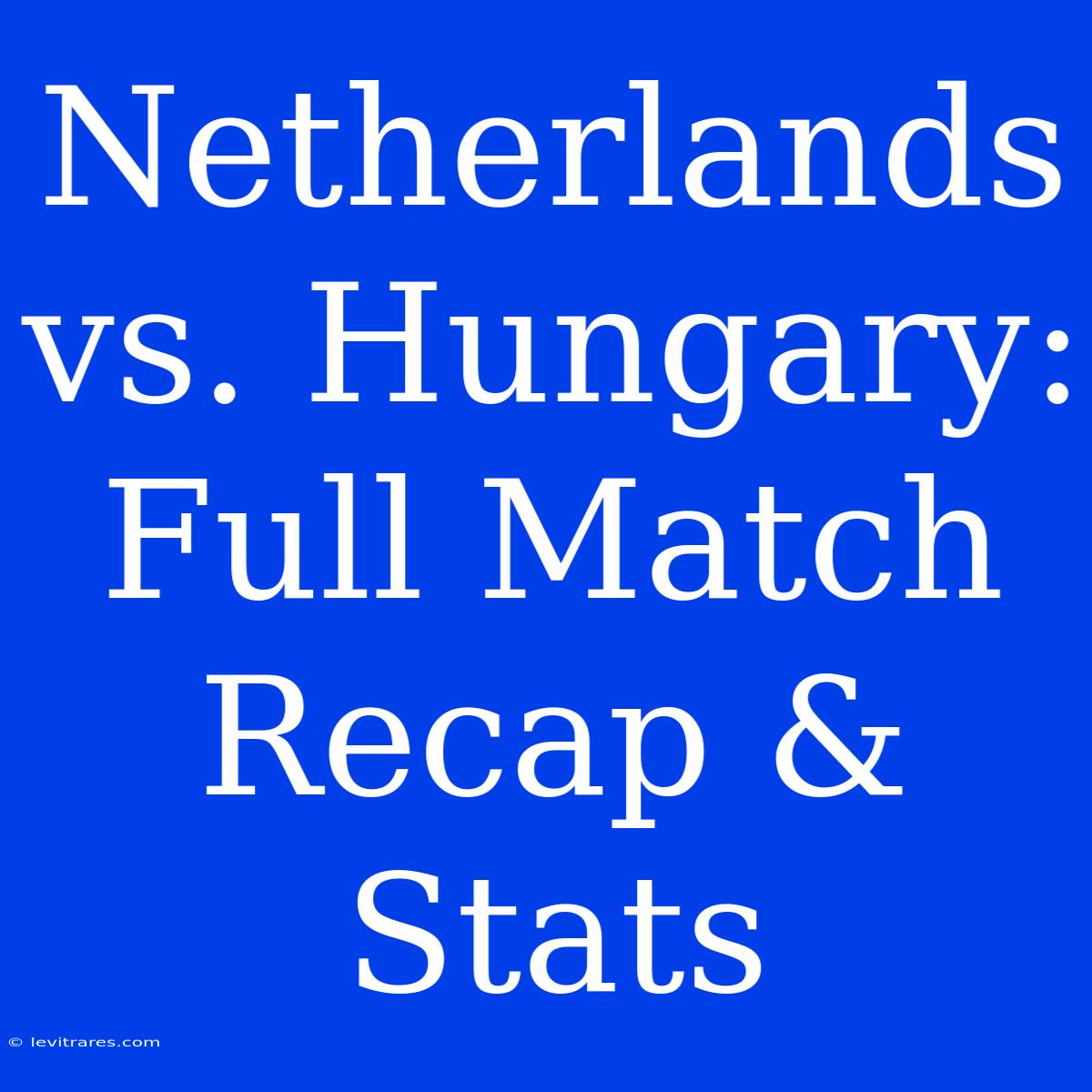 Netherlands Vs. Hungary: Full Match Recap & Stats