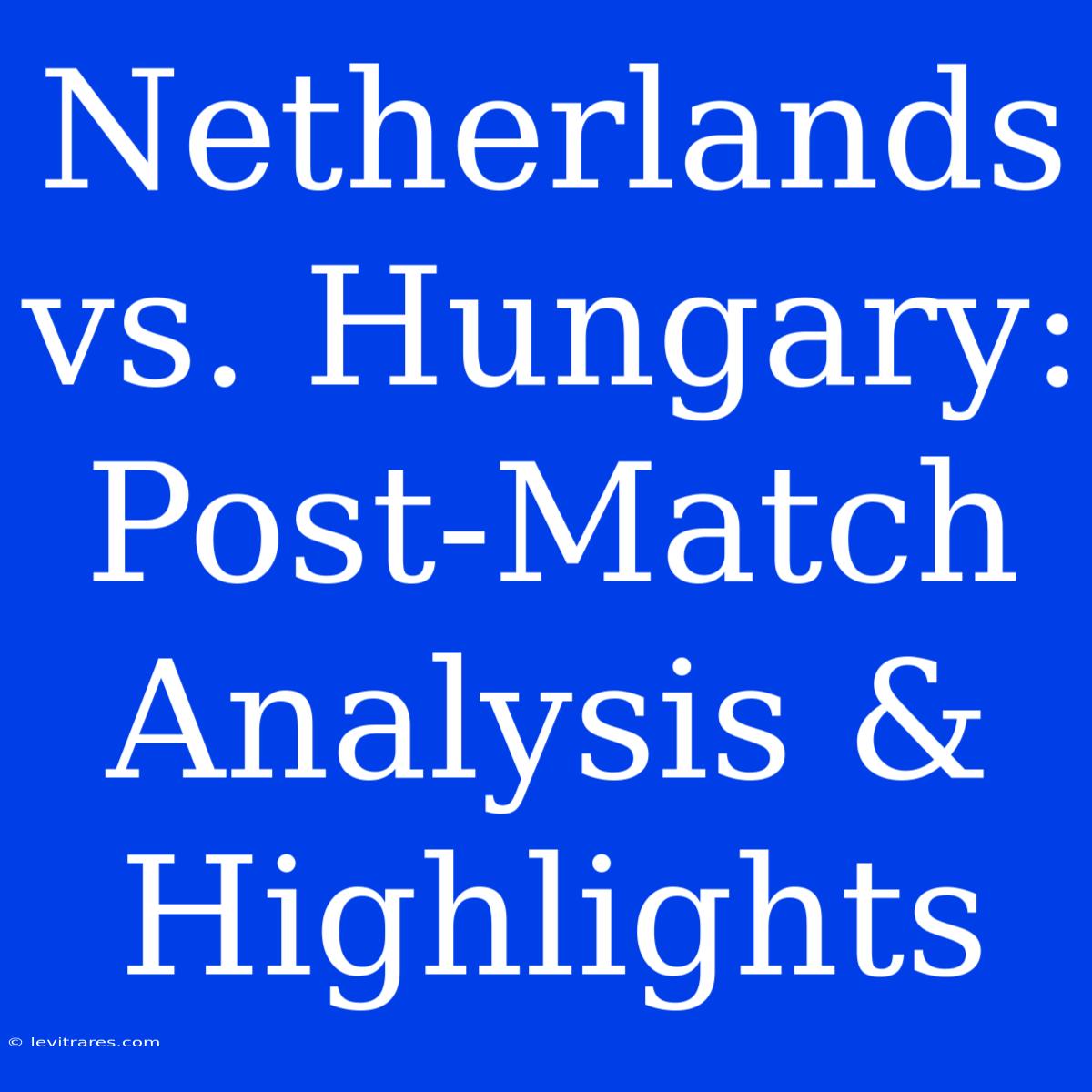 Netherlands Vs. Hungary: Post-Match Analysis & Highlights