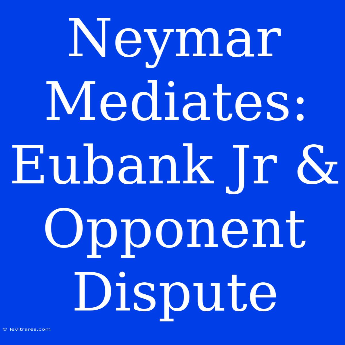 Neymar Mediates: Eubank Jr &  Opponent  Dispute 