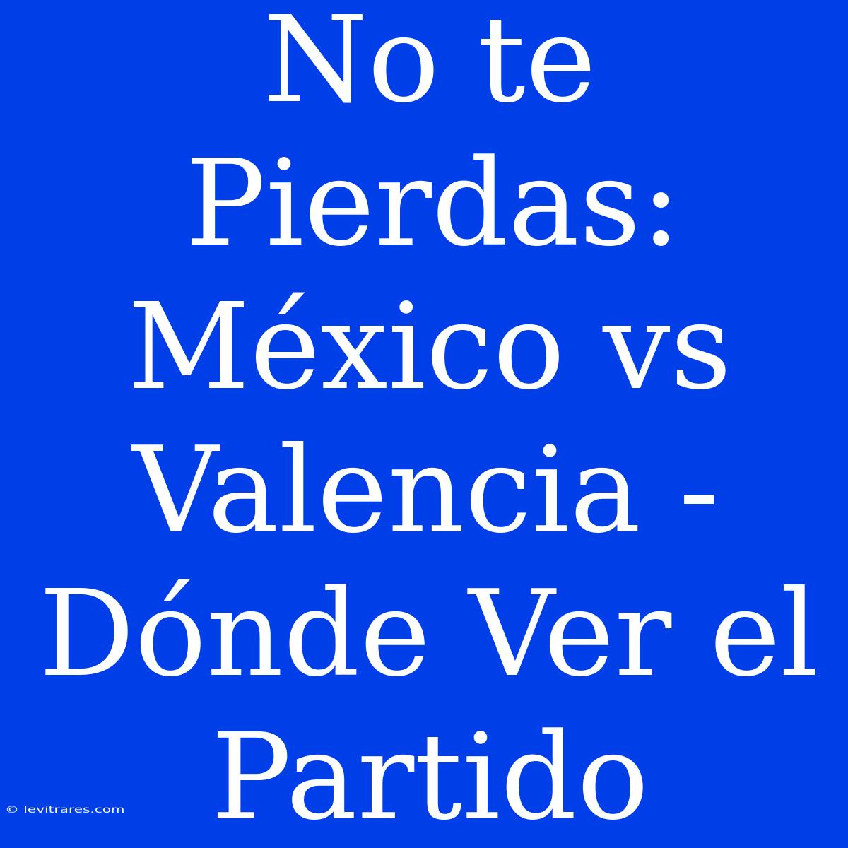 No Te Pierdas: México Vs Valencia - Dónde Ver El Partido