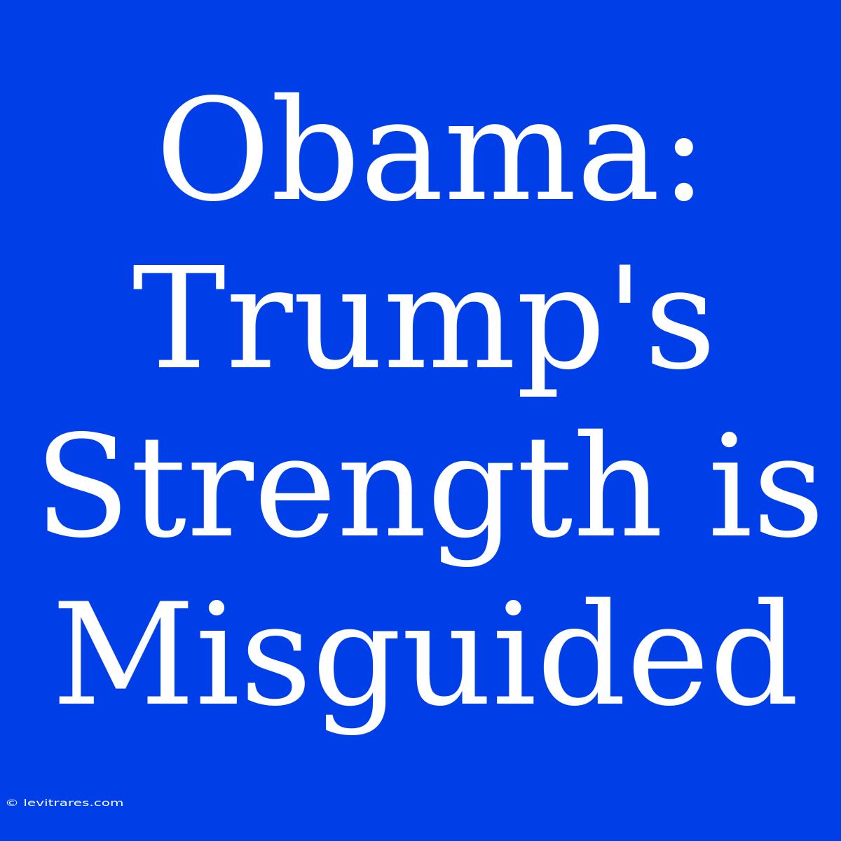 Obama: Trump's Strength Is Misguided