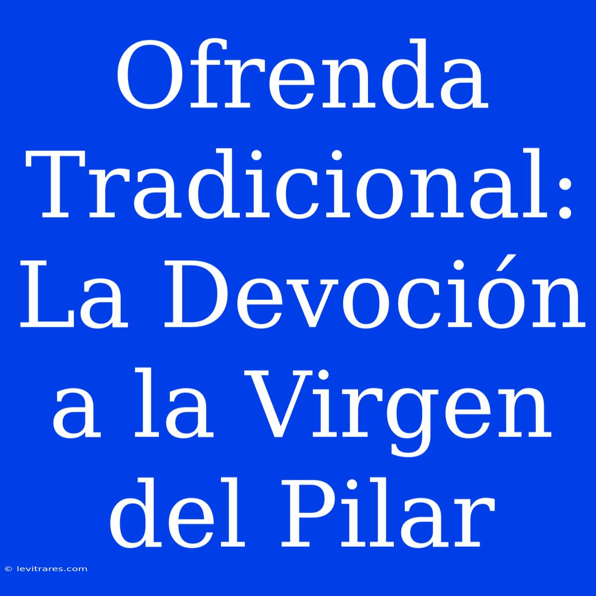 Ofrenda Tradicional: La Devoción A La Virgen Del Pilar