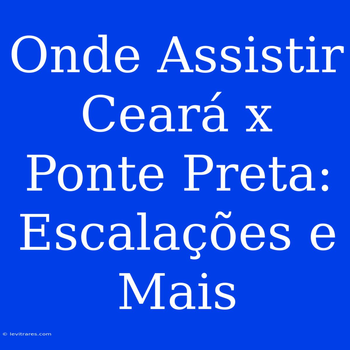 Onde Assistir Ceará X Ponte Preta: Escalações E Mais